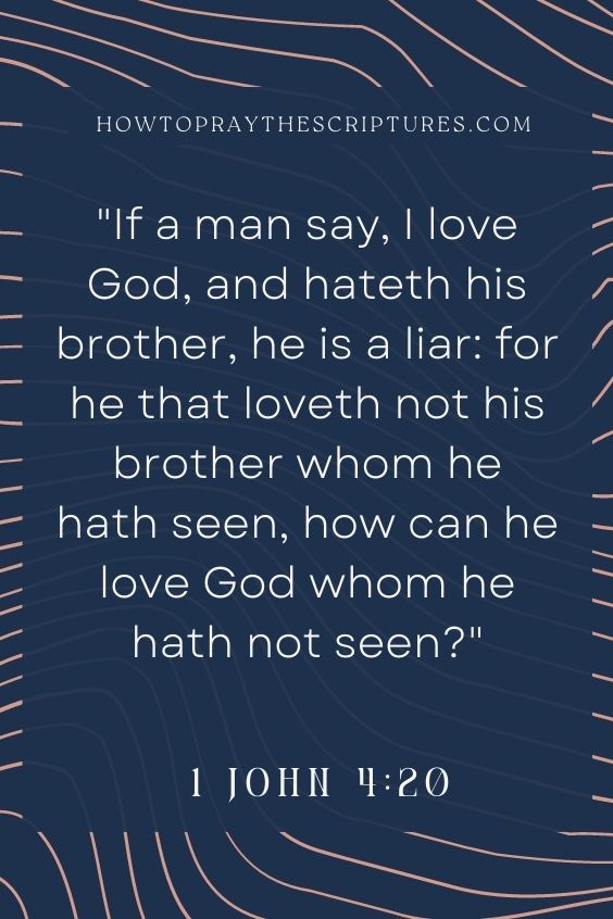 If a man say, I love God, and hateth his brother, he is a liar: for he that loveth not his brother whom he hath seen, how can he love God whom he hath not seen?