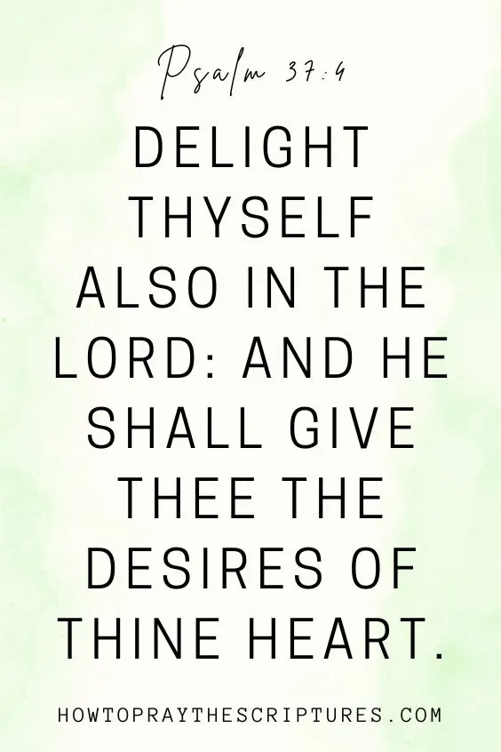  Psalm 37:4 says, Delight thyself also in the Lord: and he shall give thee the desires of thine heart.