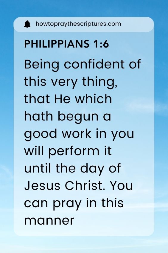  Philippians 1:6, Being confident of this very thing, that He which hath begun a good work in you will perform it until the day of Jesus Christ. You can pray in this manner