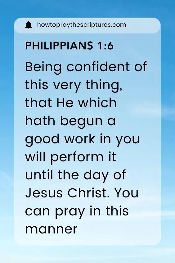 Philippians 1:6, Being confident of this very thing, that He which hath begun a good work in you will perform it until the day of Jesus Christ. You can pray in this manner