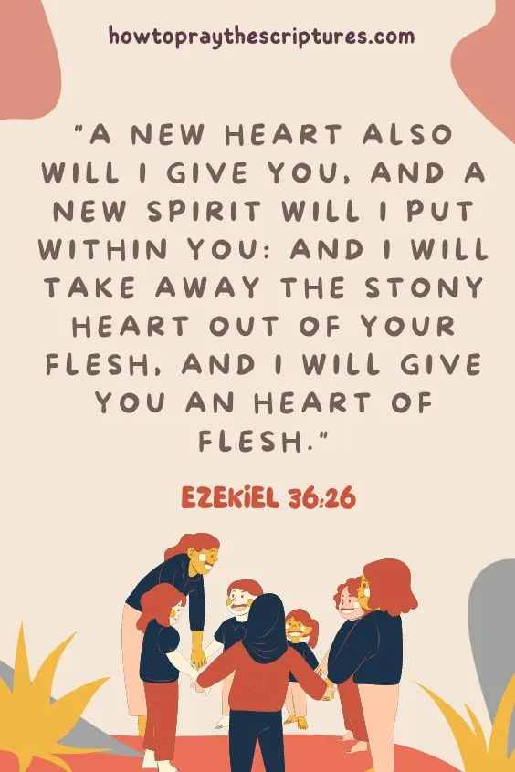 Ezekiel 36:26A new heart also will I give you, and a new spirit will I put within you: and I will take away the stony heart out of your flesh, and I will give you an heart of flesh. 