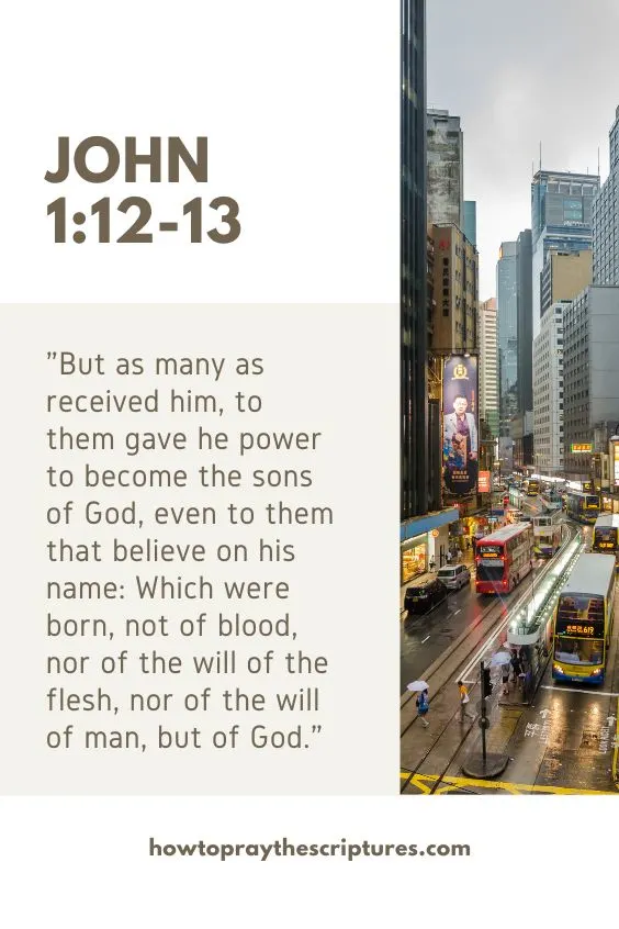 John 1:12-1312 But as many as received him, to them gave he power to become the sons of God, even to them that believe on his name: 13 Which were born, not of blood, nor of the will of the flesh, nor of the will of man, but of God. 