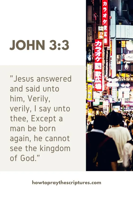 John 3:3Jesus answered and said unto him, Verily, verily, I say unto thee, Except a man be born again, he cannot see the kingdom of God. 