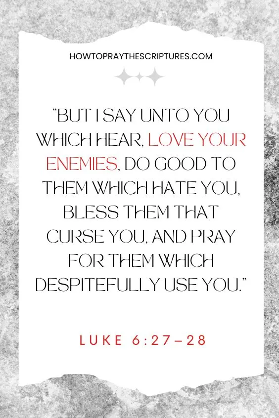 Luke 6:27–2827 But I say unto you which hear, Love your enemies, do good to them which hate you, 28 Bless them that curse you, and pray for them which despitefully use you. 