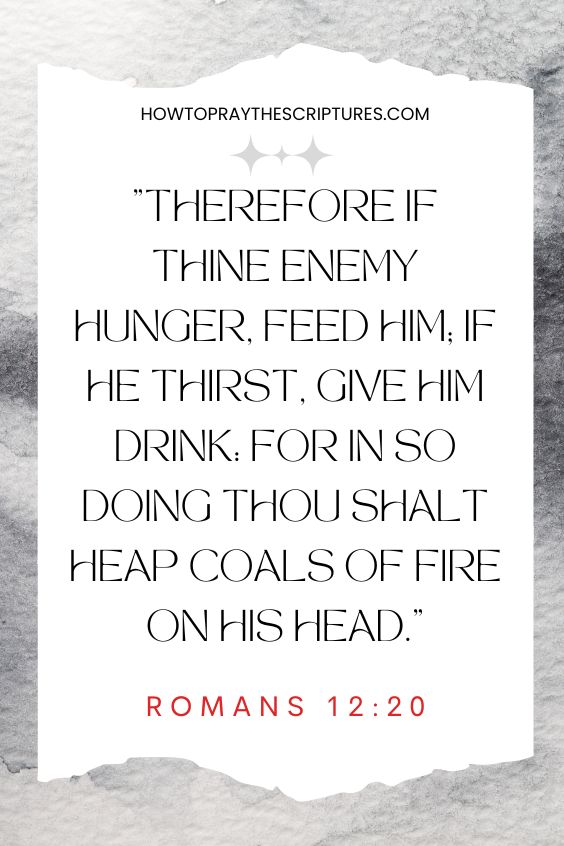 Romans 12:20Therefore if thine enemy hunger, feed him; if he thirst, give him drink: for in so doing thou shalt heap coals of fire on his head. 
