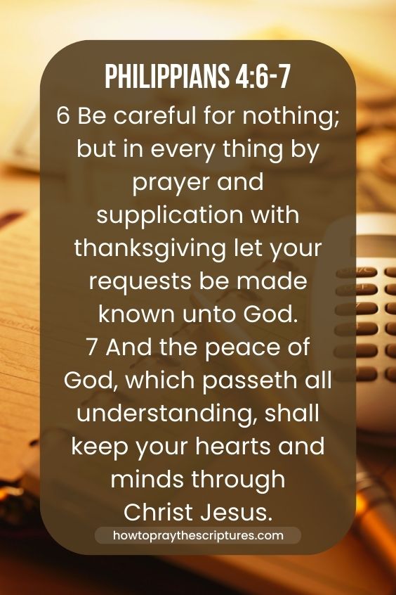 Philippians 4:6-76 Be careful for nothing; but in every thing by prayer and supplication with thanksgiving let your requests be made known unto God. 7 And the peace of God, which passeth all understanding, shall keep your hearts and minds through Christ Jesus.