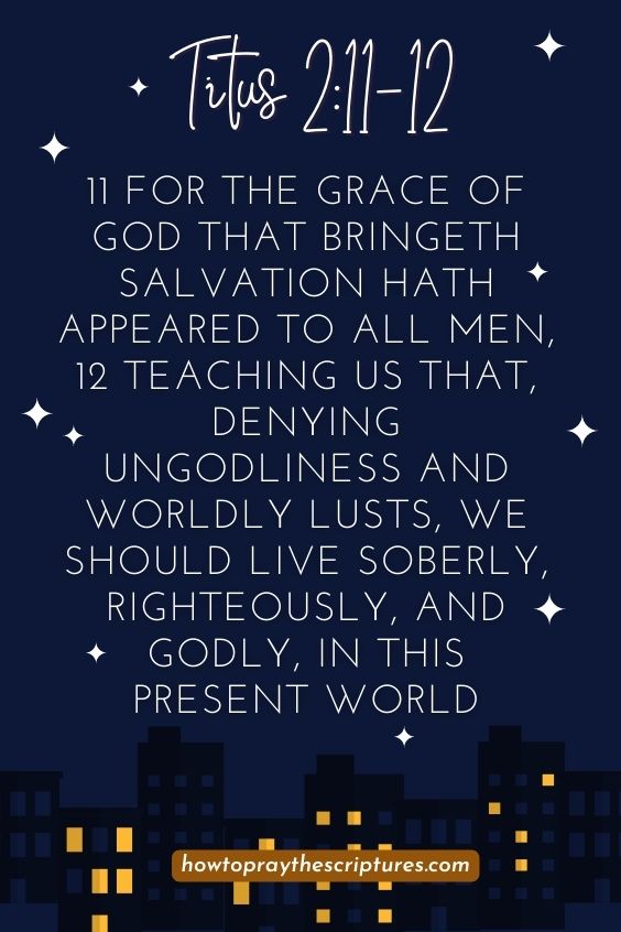 Titus 2:11-1211 For the grace of God that bringeth salvation hath appeared to all men, 12 Teaching us that, denying ungodliness and worldly lusts, we should live soberly, righteously, and godly, in this present world