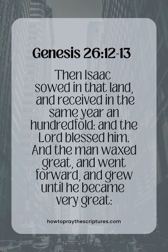 Genesis 26:12-1312 Then Isaac sowed in that land, and received in the same year an hundredfold: and the Lord blessed him. 13 And the man waxed great, and went forward, and grew until he became very great: