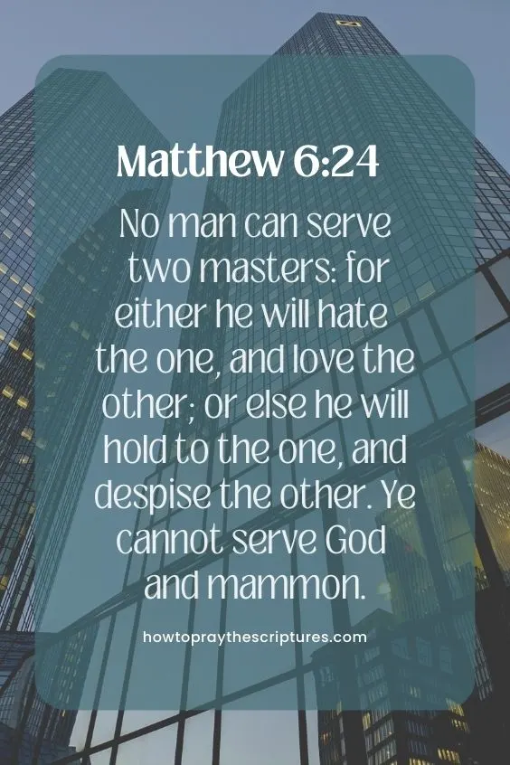 Matthew 6:24No man can serve two masters: for either he will hate the one, and love the other; or else he will hold to the one, and despise the other. Ye cannot serve God and mammon.