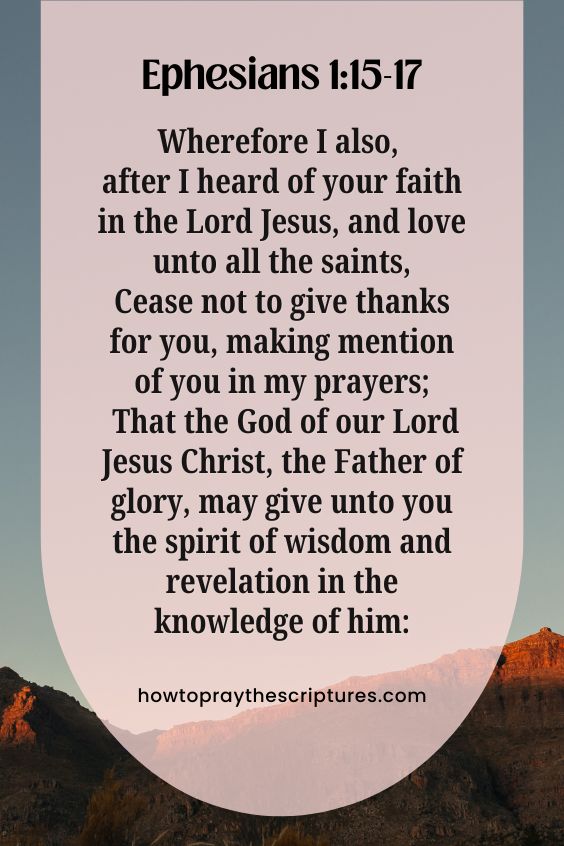 Ephesians 1:15-1715 Wherefore I also, after I heard of your faith in the Lord Jesus, and love unto all the saints, 16 Cease not to give thanks for you, making mention of you in my prayers; 17 That the God of our Lord Jesus Christ, the Father of glory, may give unto you the spirit of wisdom and revelation in the knowledge of him: