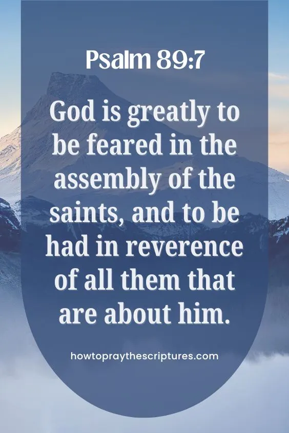 Psalm 89:7God is greatly to be feared in the assembly of the saints, and to be had in reverence of all them that are about him.