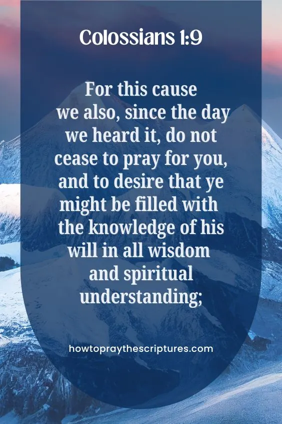 Colossians 1:9For this cause we also, since the day we heard it, do not cease to pray for you, and to desire that ye might be filled with the knowledge of his will in all wisdom and spiritual understanding;