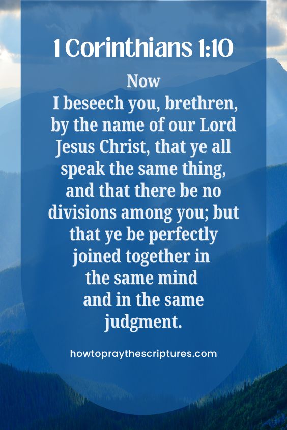 1 Corinthians 1:10Now I beseech you, brethren, by the name of our Lord Jesus Christ, that ye all speak the same thing, and that there be no divisions among you; but that ye be perfectly joined together in the same mind and in the same judgment.