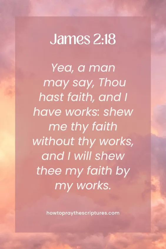 James 2:18Yea, a man may say, Thou hast faith, and I have works: shew me thy faith without thy works, and I will shew thee my faith by my works.
