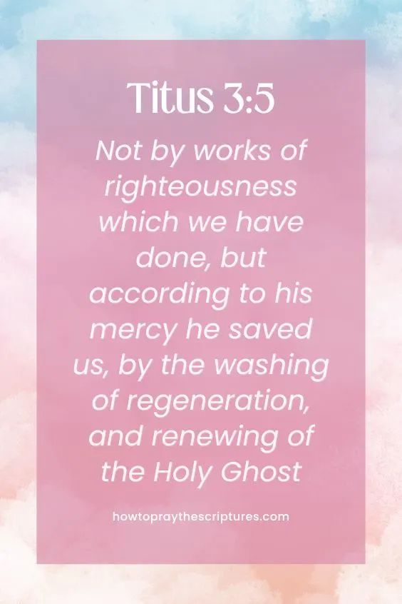 Titus 3:5Not by works of righteousness which we have done, but according to his mercy he saved us, by the washing of regeneration, and renewing of the Holy Ghost