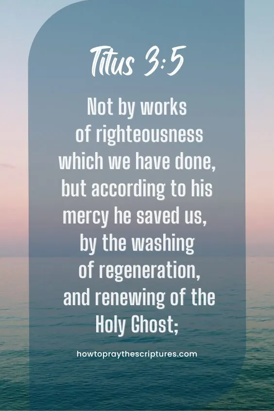 Titus 3:5Not by works of righteousness which we have done, but according to his mercy he saved us, by the washing of regeneration, and renewing of the Holy Ghost; 