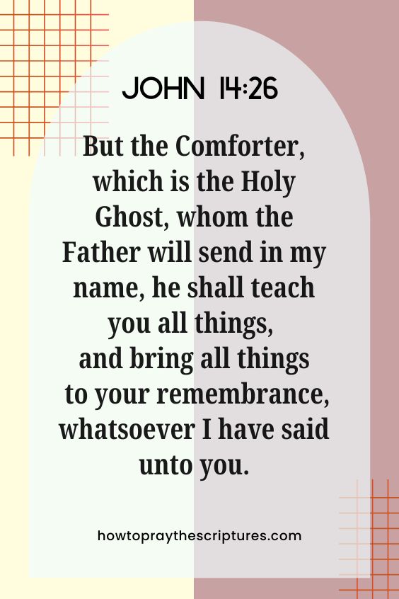 John 14:26 But the Comforter, which is the Holy Ghost, whom the Father will send in my name, he shall teach you all things, and bring all things to your remembrance, whatsoever I have said unto you.