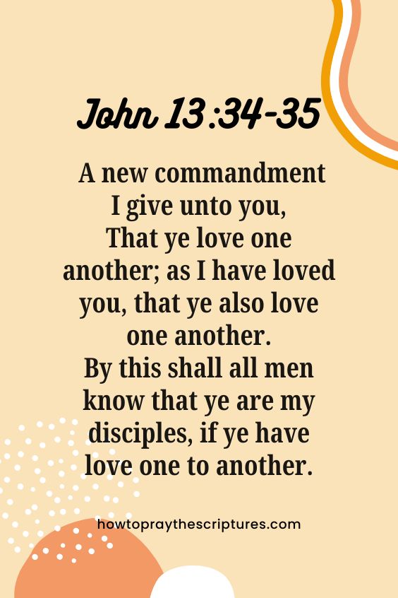 John 13:34-3534 A new commandment I give unto you, That ye love one another; as I have loved you, that ye also love one another. 35 By this shall all men know that ye are my disciples, if ye have love one to another. 