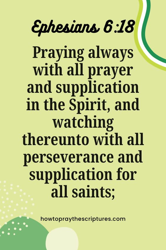 Ephesians 6:18Praying always with all prayer and supplication in the Spirit, and watching thereunto with all perseverance and supplication for all saints; 