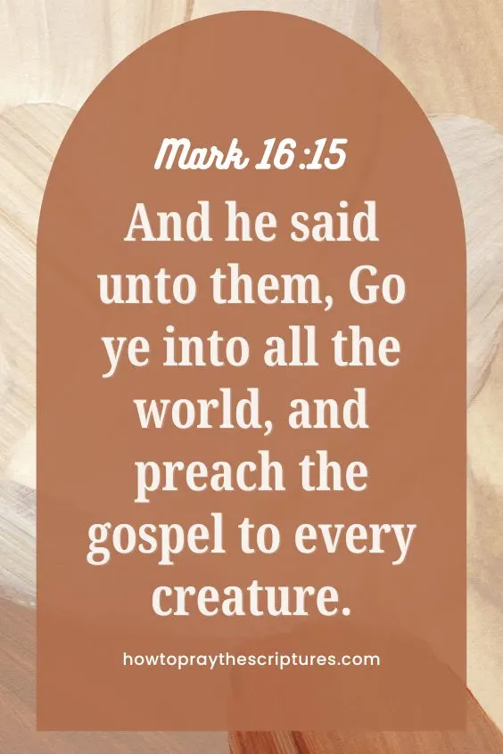 And he said unto them, Go ye into all the world, and preach the gospel to every creature.
