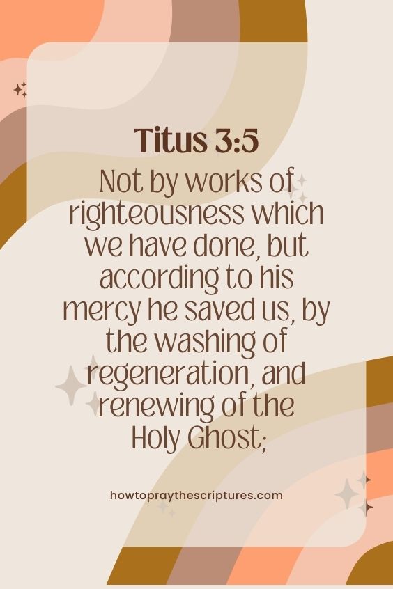 Not by works of righteousness which we have done, but according to his mercy he saved us, by the washing of regeneration, and renewing of the Holy Ghost;