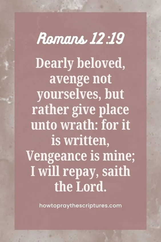 Romans 12:19Dearly beloved, avenge not yourselves, but rather give place unto wrath: for it is written, Vengeance is mine; I will repay, saith the Lord.
