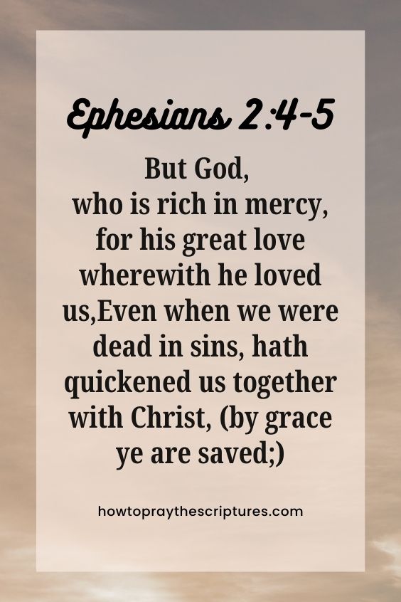 Ephesians 2:4-54 But God, who is rich in mercy, for his great love wherewith he loved us, 5 Even when we were dead in sins, hath quickened us together with Christ, (by grace ye are saved;)