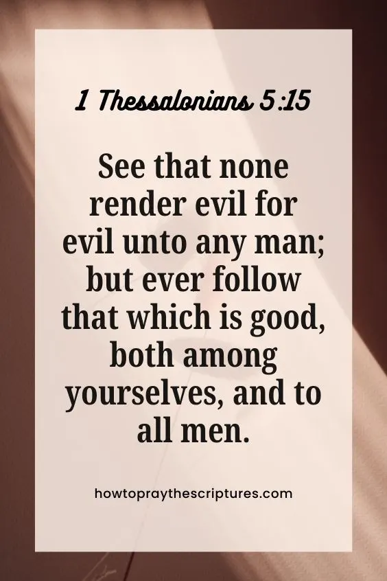 1 Thessalonians 5:15See that none render evil for evil unto any man; but ever follow that which is good, both among yourselves, and to all men.