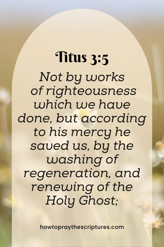 Titus 3:5Not by works of righteousness which we have done, but according to his mercy he saved us, by the washing of regeneration, and renewing of the Holy Ghost;