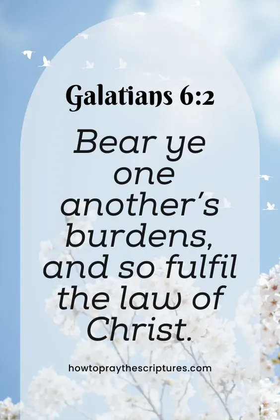 Galatians 6:2Bear ye one another’s burdens, and so fulfil the law of Christ.