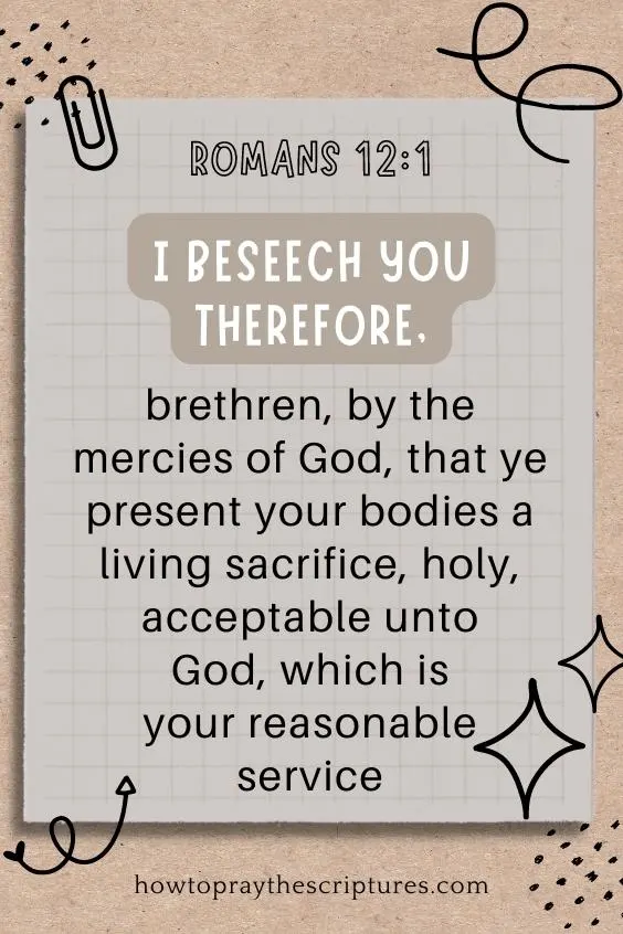 I beseech you therefore, brethren, by the mercies of God, that ye present your bodies a living sacrifice, holy, acceptable unto God, which is your reasonable service.