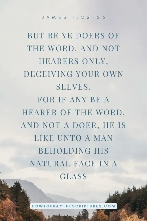 But be ye doers of the word, and not hearers only, deceiving your own selves.For if any be a hearer of the word, and not a doer, he is like unto a man beholding his natural face in a glass