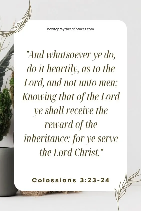 And whatsoever ye do, do it heartily, as to the Lord, and not unto men;Knowing that of the Lord ye shall receive the reward of the inheritance: for ye serve the Lord Christ.