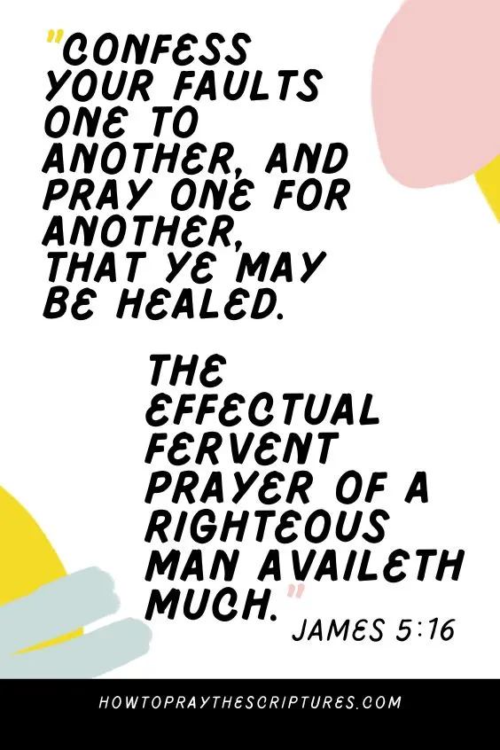 [James 5:16]Confess your faults one to another, and pray one for another, that ye may be healed. The effectual fervent prayer of a righteous man availeth much 