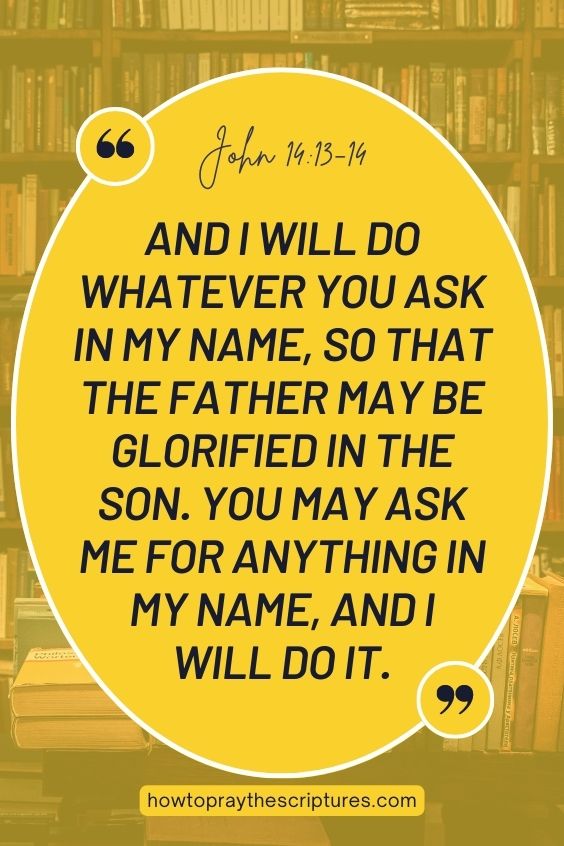 And I will do whatever you ask in my name, so that the Father may be glorified in the Son. You may ask me for anything in my name, and I will do it.