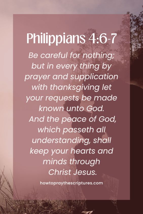 Be careful for nothing; but in every thing by prayer and supplication with thanksgiving let your requests be made known unto God. And the peace of God, which passeth all understanding, shall keep your hearts and minds through Christ Jesus.