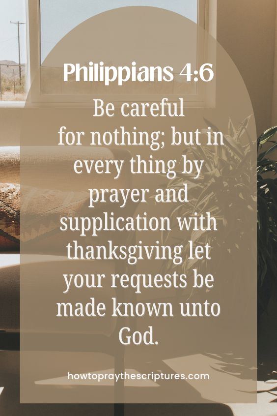 Be careful for nothing; but in every thing by prayer and supplication with thanksgiving let your requests be made known unto God.