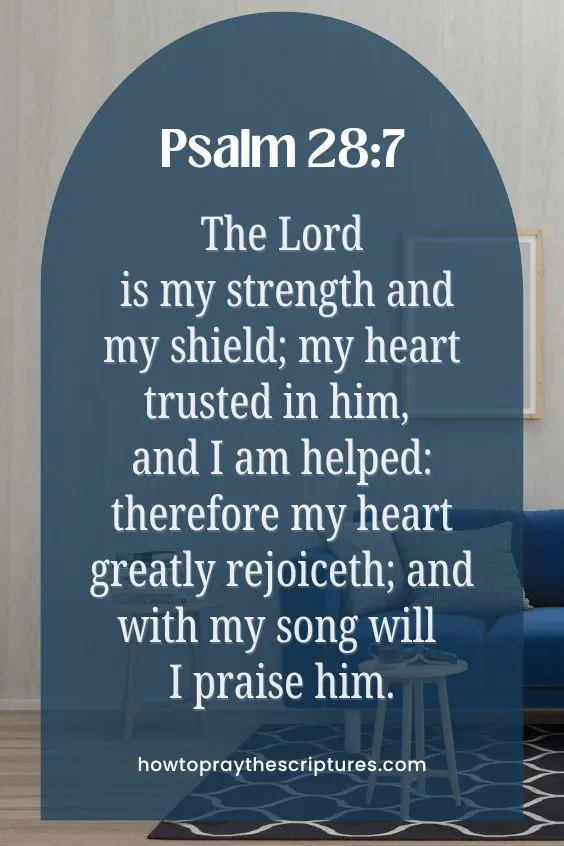 The Lord is my strength and my shield; my heart trusted in him, and I am helped: therefore my heart greatly rejoiceth; and with my song will I praise him.