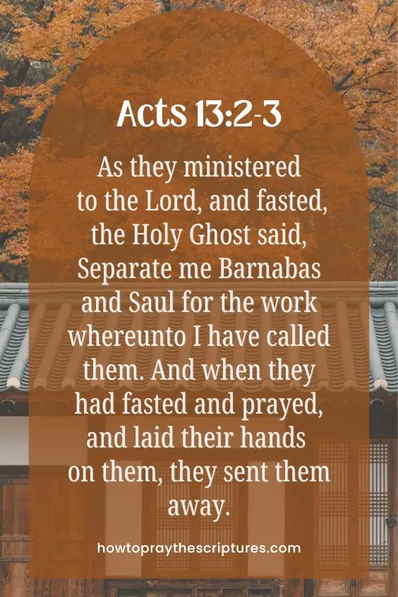As they ministered to the Lord, and fasted, the Holy Ghost said, Separate me Barnabas and Saul for the work whereunto I have called them. And when they had fasted and prayed, and laid their hands on them, they sent them away.