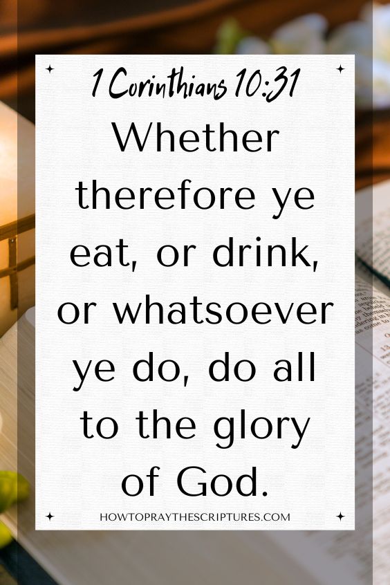 [1 Corinthians 10:31]Whether therefore ye eat, or drink, or whatsoever ye do, do all to the glory of God.