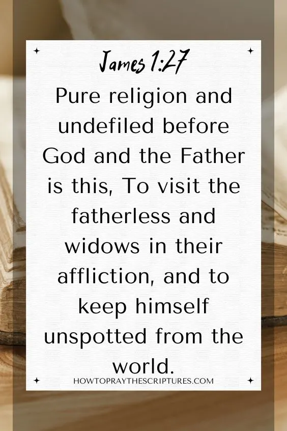 [James 1:27]Pure religion and undefiled before God and the Father is this, To visit the fatherless and widows in their affliction, and to keep himself unspotted from the world.