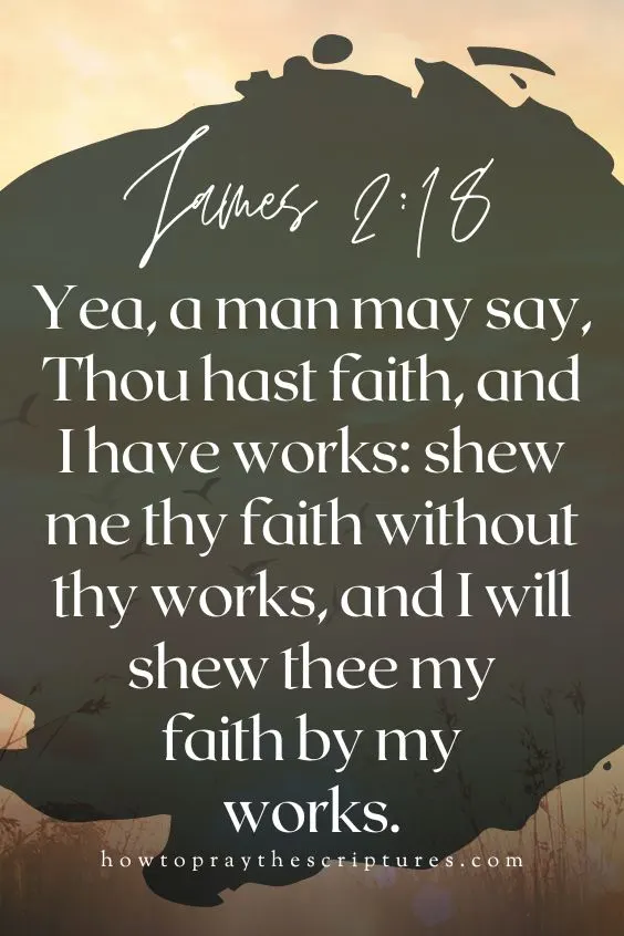 [James 2:18]Yea, a man may say, Thou hast faith, and I have works: shew me thy faith without thy works, and I will shew thee my faith by my works.