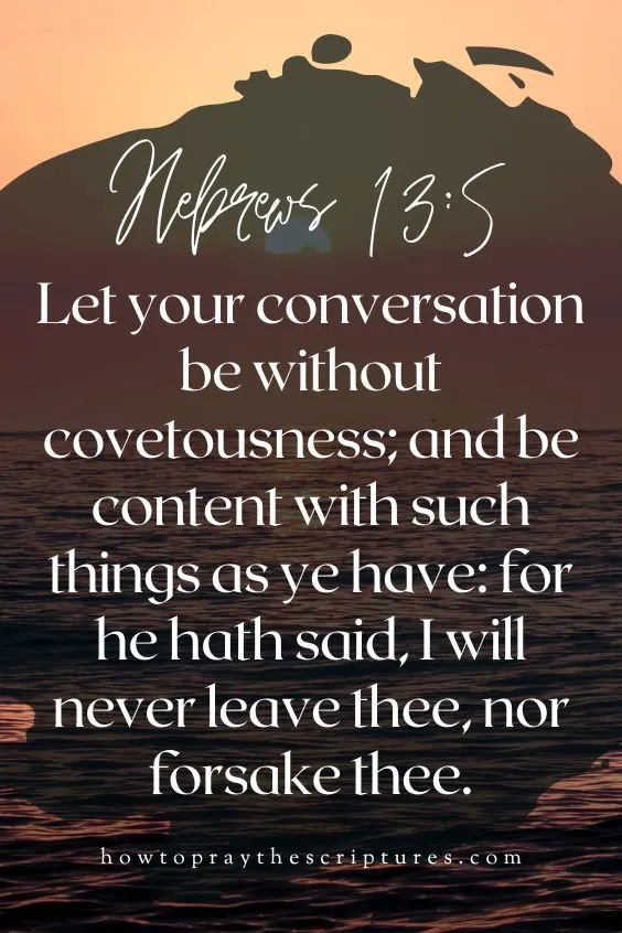 [Hebrews 13:5]Let your conversation be without covetousness; and be content with such things as ye have: for he hath said, I will never leave thee, nor forsake thee.