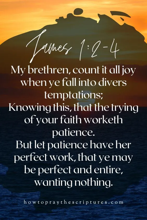 [James 1:2-4]My brethren, count it all joy when ye fall into divers temptations; Knowing this, that the trying of your faith worketh patience. But let patience have her perfect work, that ye may be perfect and entire, wanting nothing.