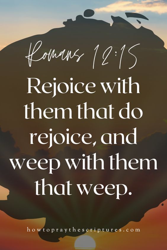 Romans 12:15]Rejoice with them that do rejoice, and weep with them that weep.