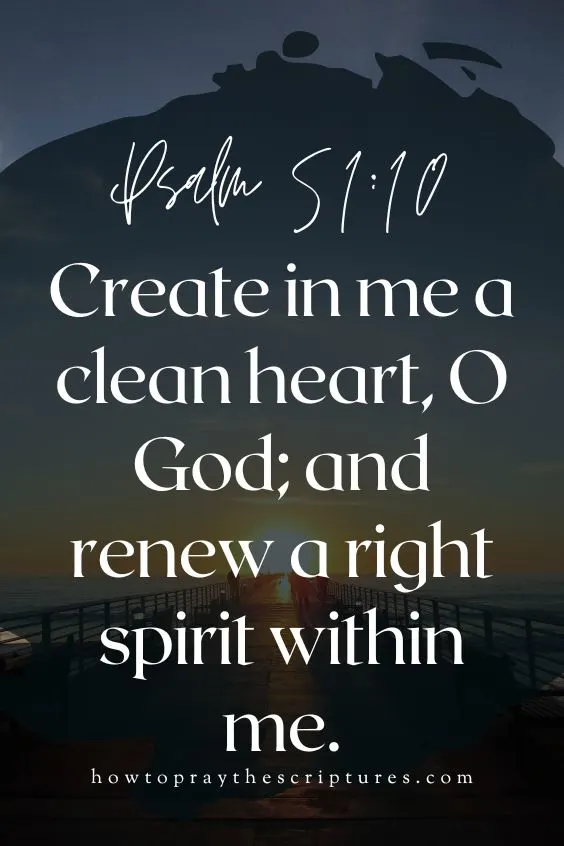 [Psalm 51:10]Create in me a clean heart, O God; and renew a right spirit within me.