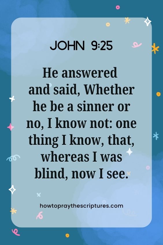 [John 9:25]He answered and said, Whether he be a sinner or no, I know not: one thing I know, that, whereas I was blind, now I see.