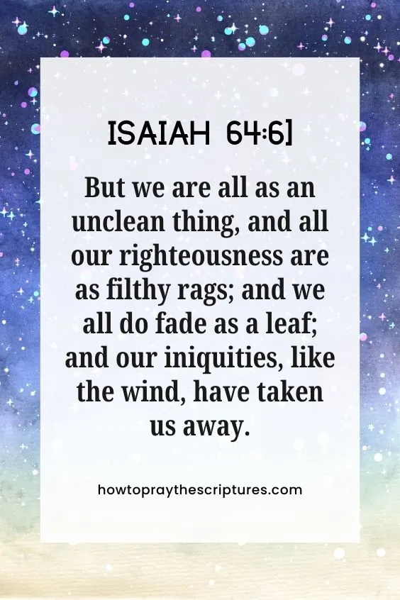 [Isaiah 64:6]But we are all as an unclean thing, and all our righteousnesses are as filthy rags; and we all do fade as a leaf; and our iniquities, like the wind, have taken us away.