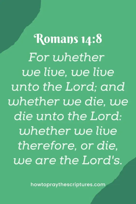 [Romans 14:8]For whether we live, we live unto the Lord; and whether we die, we die unto the Lord: whether we live therefore, or die, we are the Lord's. 
