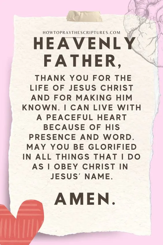 Heavenly Father, thank You for the life of Jesus Christ and for making Him known. I can live with a peaceful heart because of His presence and Word. May You be glorified in all things that I do as I obey Christ in Jesus&rsquo; name. Amen.